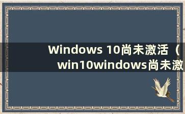 Windows 10尚未激活（win10windows尚未激活）
